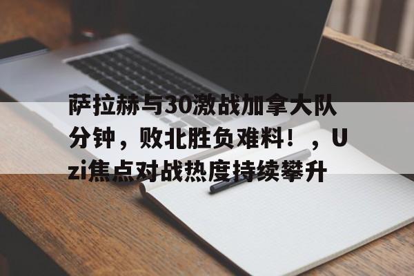 开云官方网站在线登陆-萨拉赫与30激战加拿大队分钟，败北胜负难料！，Uzi焦点对战热度持续攀升-开云官方网站在线登陆